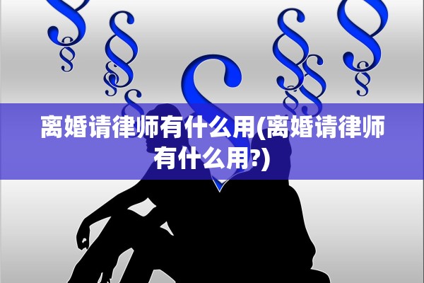 离婚请律师有什么用(离婚请律师有什么用?)