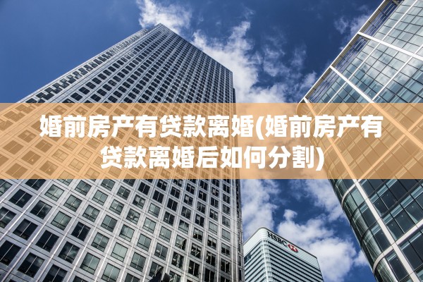 婚前房产有贷款离婚(婚前房产有贷款离婚后如何分割)