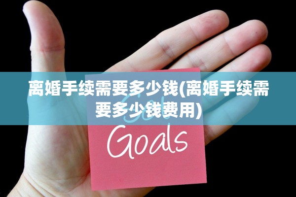 离婚手续需要多少钱(离婚手续需要多少钱费用)