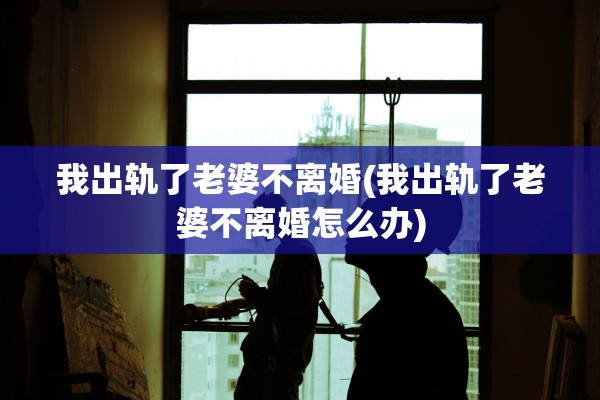 我出轨了老婆不离婚(我出轨了老婆不离婚怎么办)