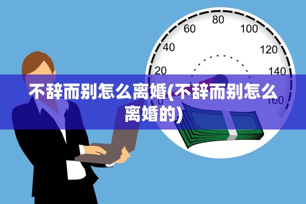 不辞而别怎么离婚(不辞而别怎么离婚的)