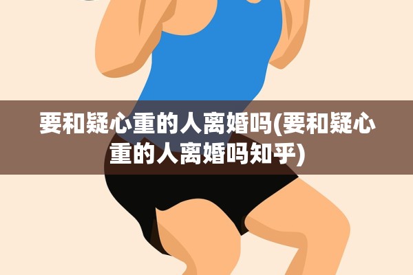 要和疑心重的人离婚吗(要和疑心重的人离婚吗知乎)