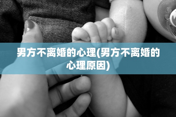 男方不离婚的心理(男方不离婚的心理原因)