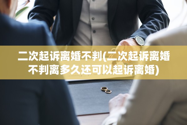 二次起诉离婚不判(二次起诉离婚不判离多久还可以起诉离婚)