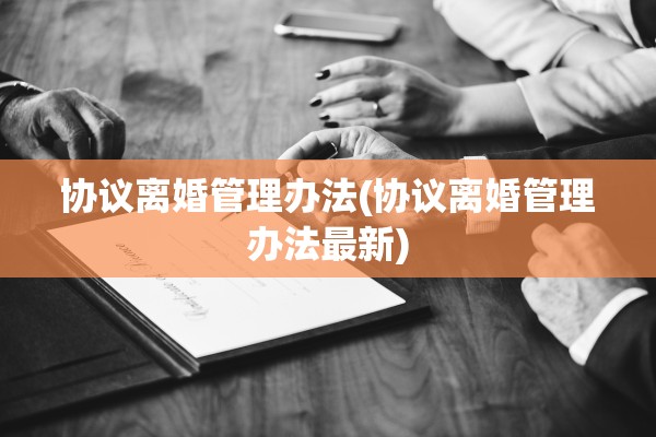 协议离婚管理办法(协议离婚管理办法最新)