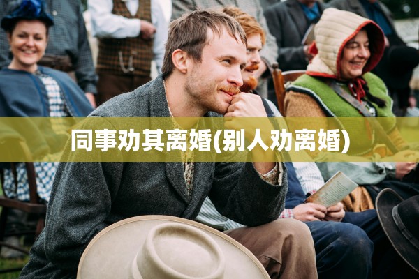 同事劝其离婚(别人劝离婚)