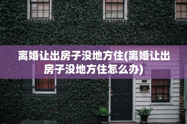 离婚让出房子没地方住(离婚让出房子没地方住怎么办)