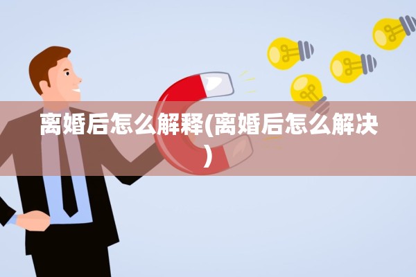 离婚后怎么解释(离婚后怎么解决)