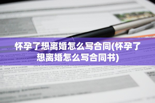 怀孕了想离婚怎么写合同(怀孕了想离婚怎么写合同书)