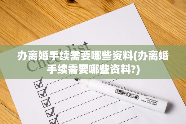 办离婚手续需要哪些资料(办离婚手续需要哪些资料?)
