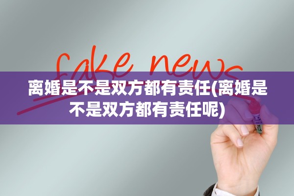 离婚是不是双方都有责任(离婚是不是双方都有责任呢)