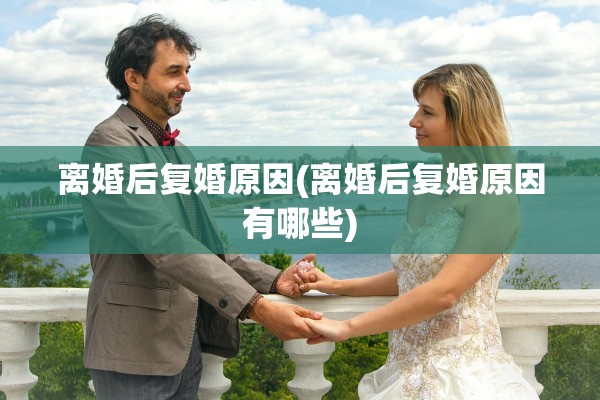 离婚后复婚原因(离婚后复婚原因有哪些)