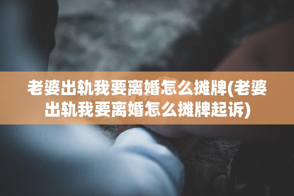 老婆出轨我要离婚怎么摊牌(老婆出轨我要离婚怎么摊牌起诉)