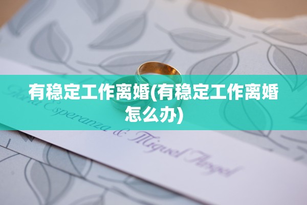 有稳定工作离婚(有稳定工作离婚怎么办)
