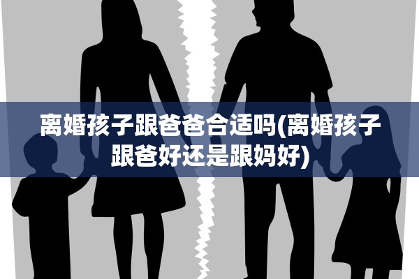 离婚孩子跟爸爸合适吗(离婚孩子跟爸好还是跟妈好)