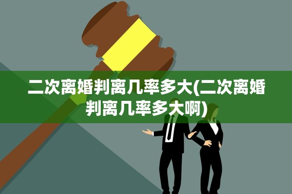 二次离婚判离几率多大(二次离婚判离几率多大啊)