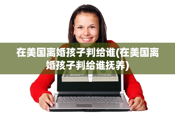 在美国离婚孩子判给谁(在美国离婚孩子判给谁抚养)