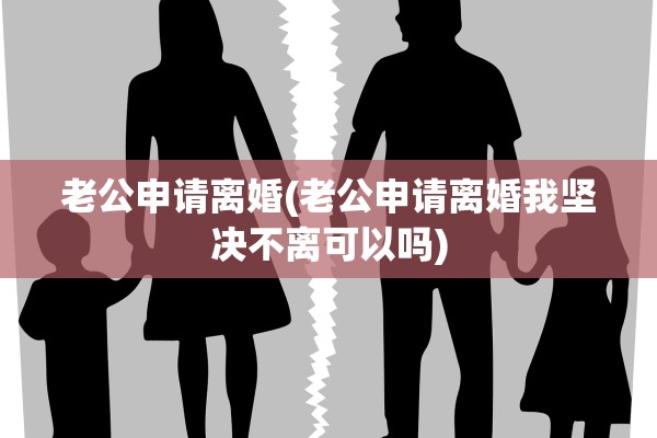 老公申请离婚(老公申请离婚我坚决不离可以吗)