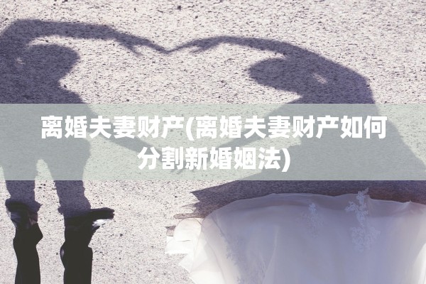 离婚夫妻财产(离婚夫妻财产如何分割新婚姻法)