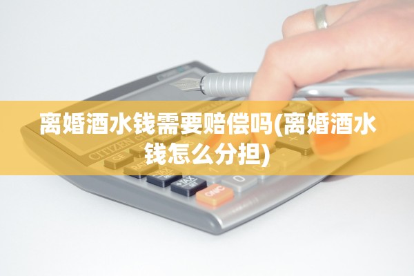 离婚酒水钱需要赔偿吗(离婚酒水钱怎么分担)
