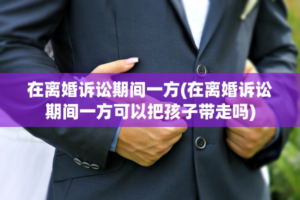 在离婚诉讼期间一方(在离婚诉讼期间一方可以把孩子带走吗)