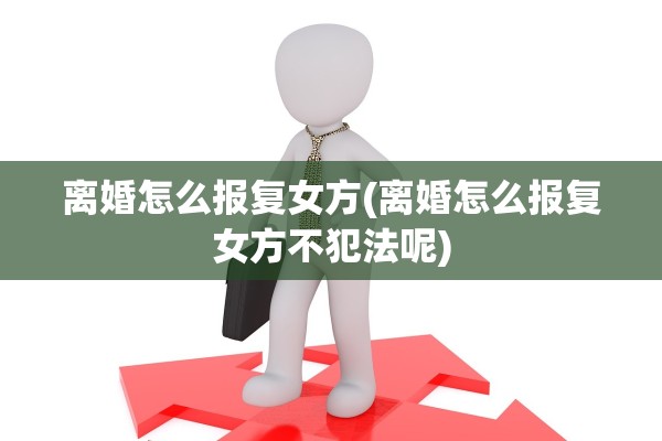 离婚怎么报复女方(离婚怎么报复女方不犯法呢)