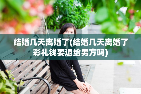 结婚几天离婚了(结婚几天离婚了彩礼钱要退给男方吗)