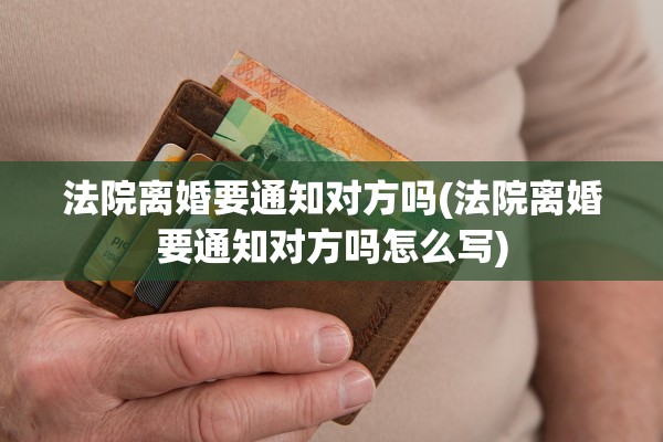 法院离婚要通知对方吗(法院离婚要通知对方吗怎么写)