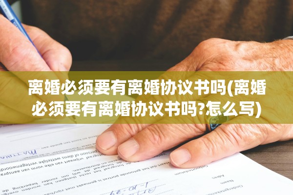 离婚必须要有离婚协议书吗(离婚必须要有离婚协议书吗?怎么写)