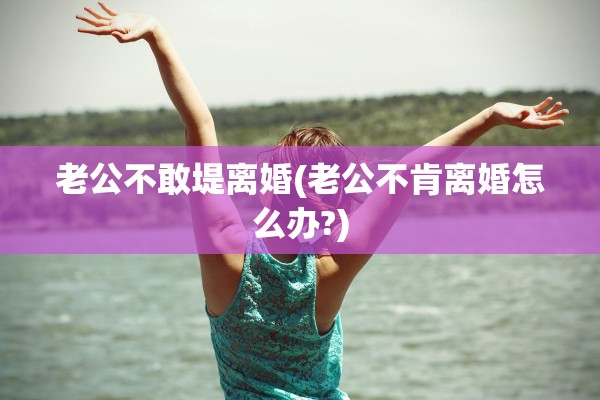 老公不敢堤离婚(老公不肯离婚怎么办?)
