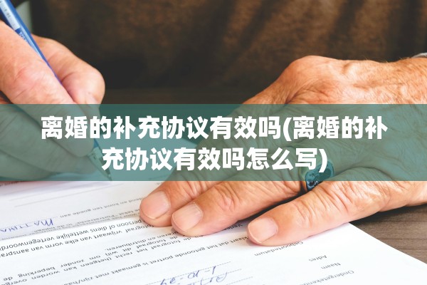 离婚的补充协议有效吗(离婚的补充协议有效吗怎么写)