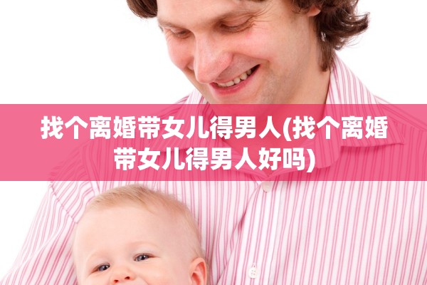 找个离婚带女儿得男人(找个离婚带女儿得男人好吗)