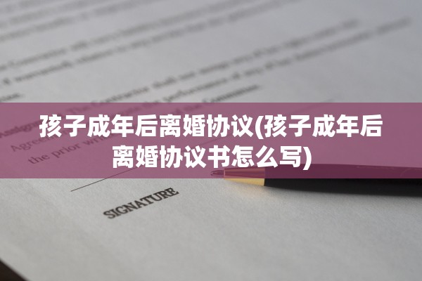 孩子成年后离婚协议(孩子成年后离婚协议书怎么写)