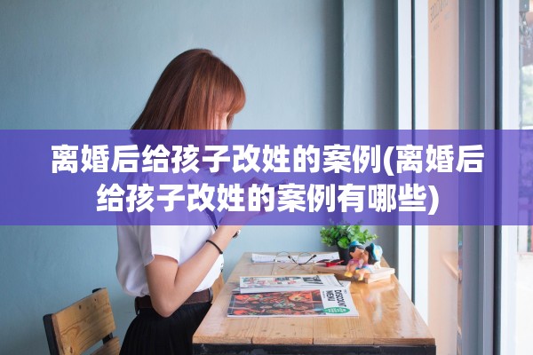 离婚后给孩子改姓的案例(离婚后给孩子改姓的案例有哪些)