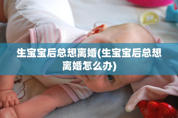 生宝宝后总想离婚(生宝宝后总想离婚怎么办)