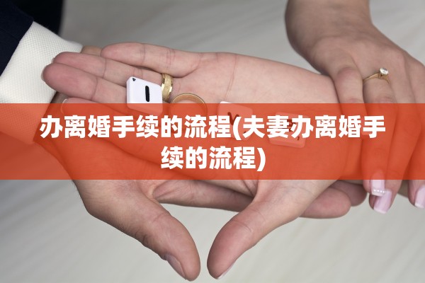 办离婚手续的流程(夫妻办离婚手续的流程)