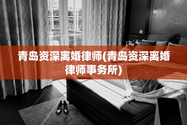 青岛资深离婚律师(青岛资深离婚律师事务所)