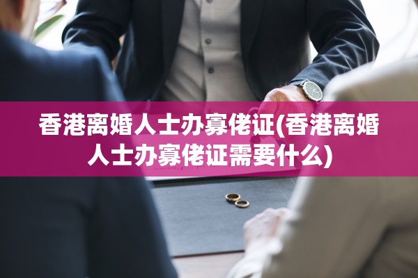 香港离婚人士办寡佬证(香港离婚人士办寡佬证需要什么)