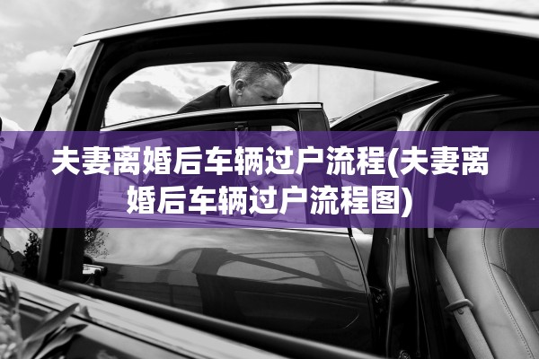 夫妻离婚后车辆过户流程(夫妻离婚后车辆过户流程图)