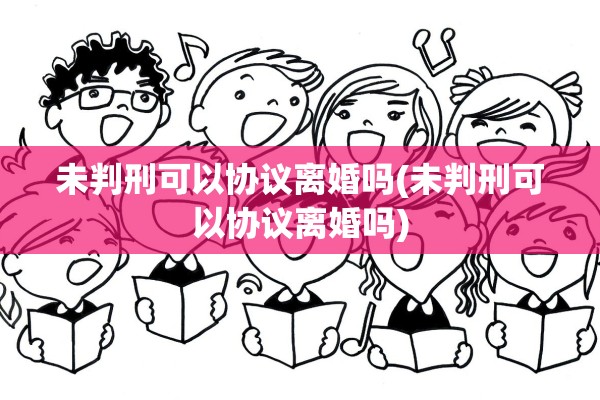 未判刑可以协议离婚吗(未判刑可以协议离婚吗)
