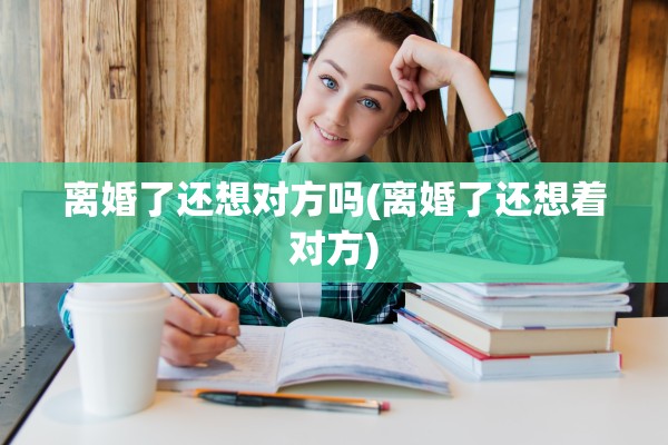 离婚了还想对方吗(离婚了还想着对方)