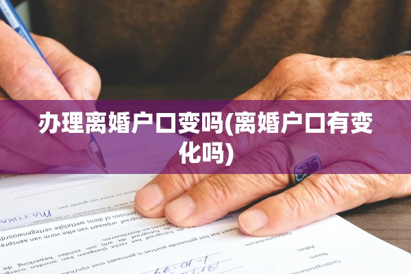 办理离婚户口变吗(离婚户口有变化吗)