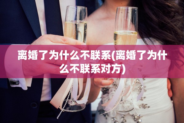 离婚了为什么不联系(离婚了为什么不联系对方)