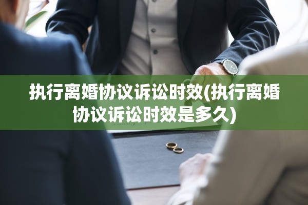 执行离婚协议诉讼时效(执行离婚协议诉讼时效是多久)