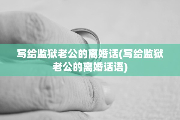 写给监狱老公的离婚话(写给监狱老公的离婚话语)