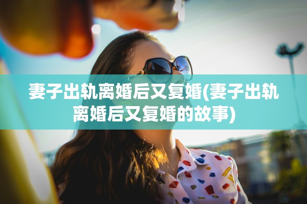妻子出轨离婚后又复婚(妻子出轨离婚后又复婚的故事)