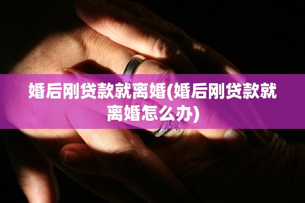 婚后刚贷款就离婚(婚后刚贷款就离婚怎么办)