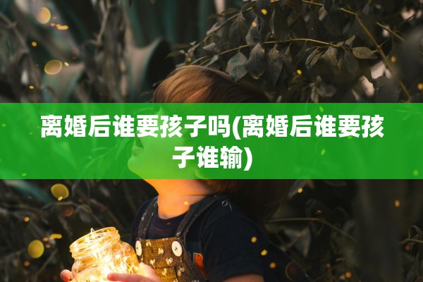 离婚后谁要孩子吗(离婚后谁要孩子谁输)