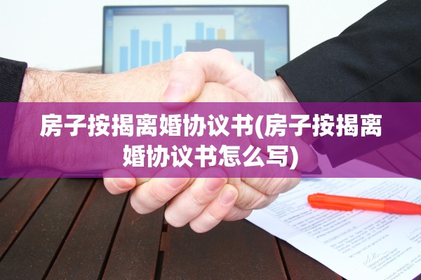 房子按揭离婚协议书(房子按揭离婚协议书怎么写)