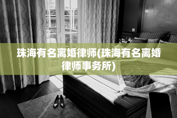 珠海有名离婚律师(珠海有名离婚律师事务所)
